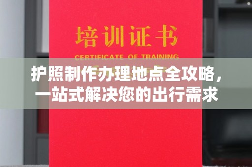 三民护照制作办理地点全攻略，一站式解决您的出行需求