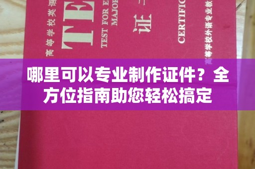 阳谷哪里可以专业制作证件？全方位指南助您轻松搞定