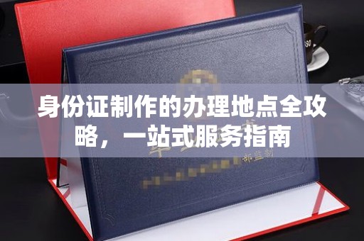越城身份证制作的办理地点全攻略，一站式服务指南