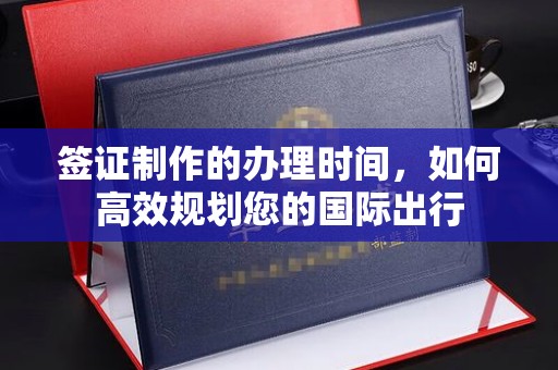 十堰签证制作的办理时间，如何高效规划您的国际出行