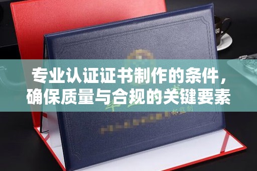 大石桥专业认证证书制作的条件，确保质量与合规的关键要素